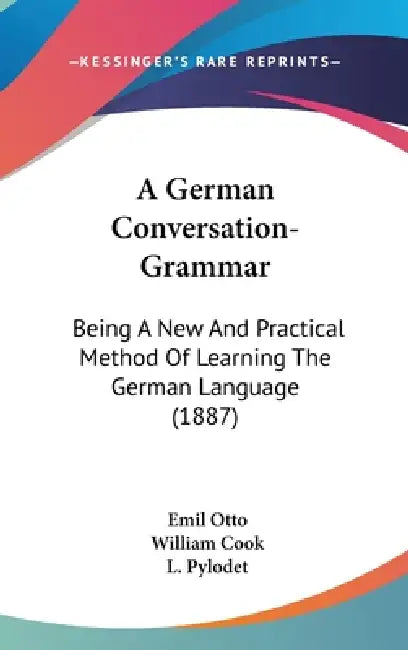A German Conversation-Grammar: Being A New And Practical Method Of Learning The German Language (1887) by Emil Otto, William Cook, L. Pylodet
