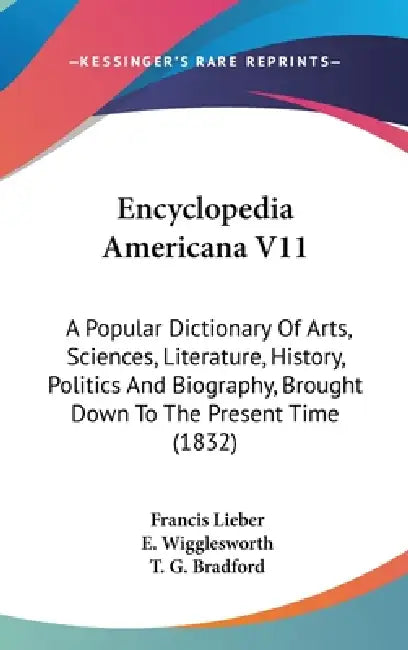 Encyclopedia Americana V11: A Popular Dictionary Of Arts, Sciences, Literature, History, Politics And Biography, Brought Down To The Present Time (183 by Francis Lieber, E. Wigglesworth, T. G. Bradford