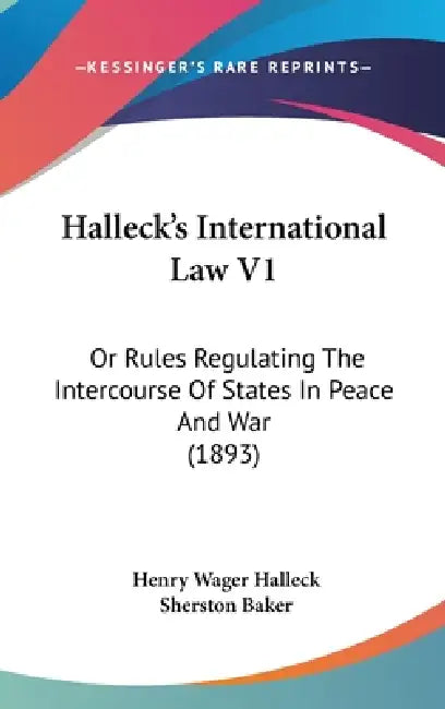 Halleck's International Law V1: Or Rules Regulating The Intercourse Of States In Peace And War (1893) by Henry Wager Halleck, Sherston Baker