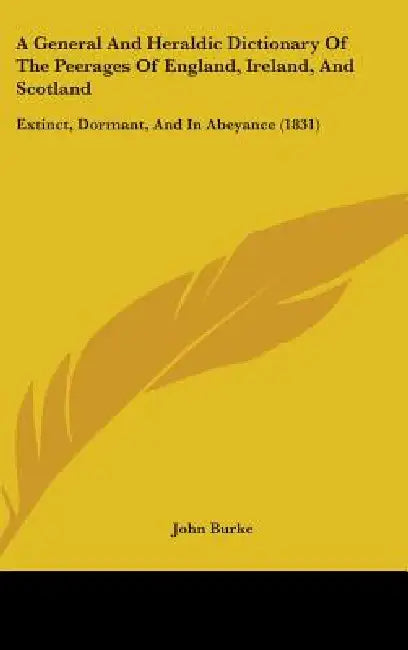 A General And Heraldic Dictionary Of The Peerages Of England, Ireland, And Scotland: Extinct, Dormant, And In Abeyance (1831) by John Burke