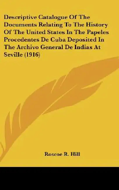 Descriptive Catalogue Of The Documents Relating To The History Of The United States In The Papeles Procedentes De Cuba Deposited In The Archivo Genera by Roscoe R. Hill