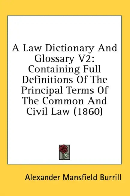 A Law Dictionary And Glossary V2: Containing Full Definitions Of The Principal Terms Of The Common And Civil Law (1860) by Alexander Mansfield Burrill