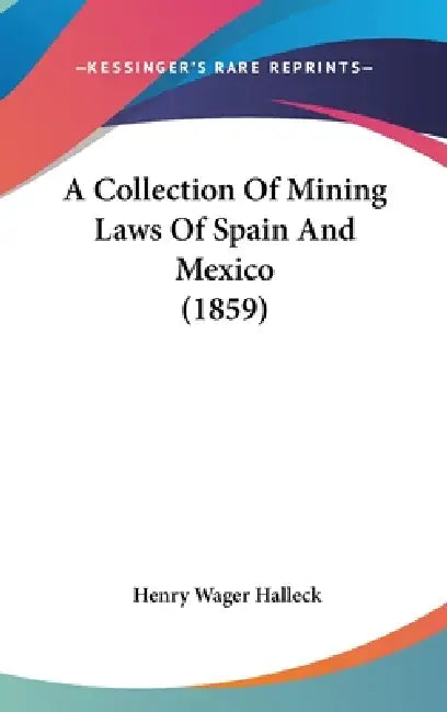 A Collection Of Mining Laws Of Spain And Mexico (1859) by Henry Wager Halleck