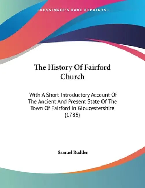 The History Of Fairford Church: With A Short Introductory Account Of The Ancient And Present State Of The Town Of Fairford In Gloucestershire (1785) by Samuel Rudder