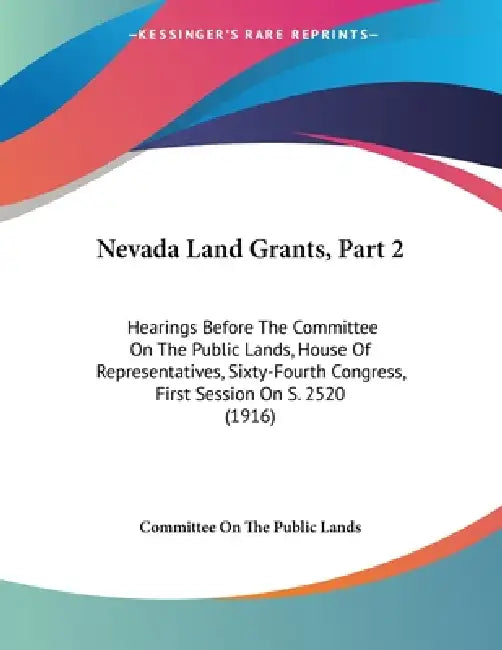 Nevada Land Grants, Part 2: Hearings Before The Committee On The Public Lands, House Of Representatives, Sixty-Fourth Congress, First Session On S. 25 by Committee on the Public Lands