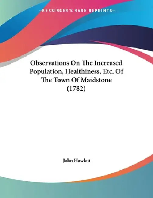Observations On The Increased Population, Healthiness, Etc. Of The Town Of Maidstone (1782) by John Howlett