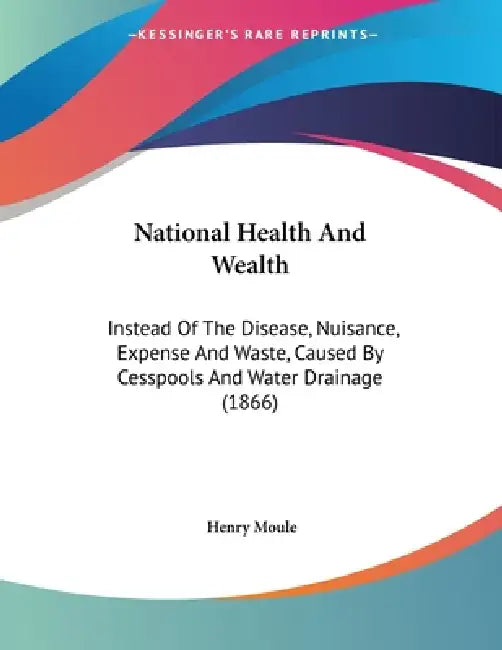 National Health And Wealth: Instead Of The Disease, Nuisance, Expense And Waste, Caused By Cesspools And Water Drainage (1866) by Henry Moule
