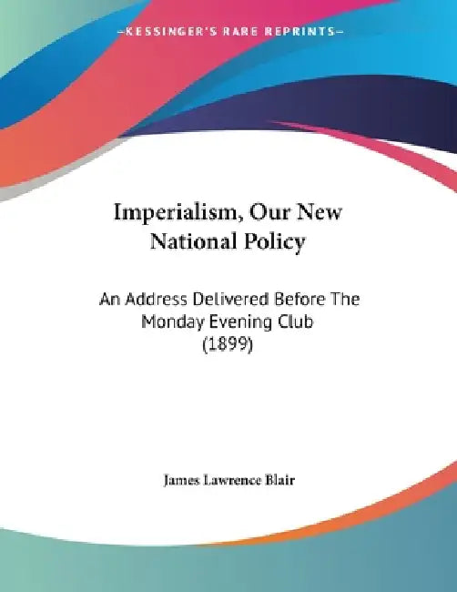 Imperialism, Our New National Policy: An Address Delivered Before The Monday Evening Club (1899) by James Lawrence Blair