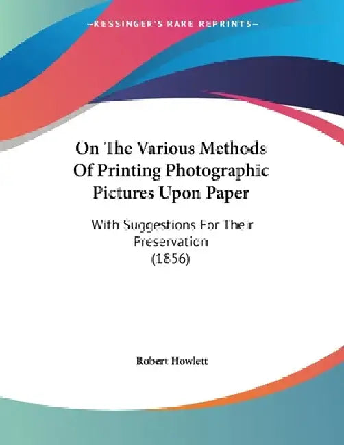 On The Various Methods Of Printing Photographic Pictures Upon Paper: With Suggestions For Their Preservation (1856) by Robert Howlett