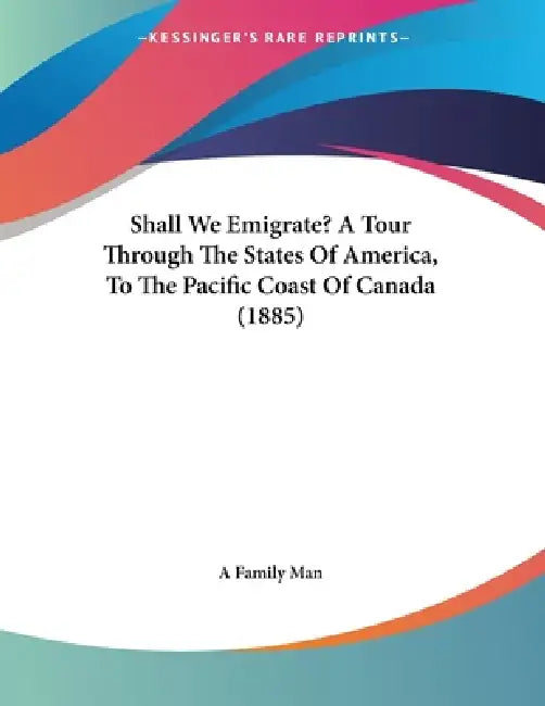 Shall We Emigrate? A Tour Through The States Of America, To The Pacific Coast Of Canada (1885) by A. Family Man