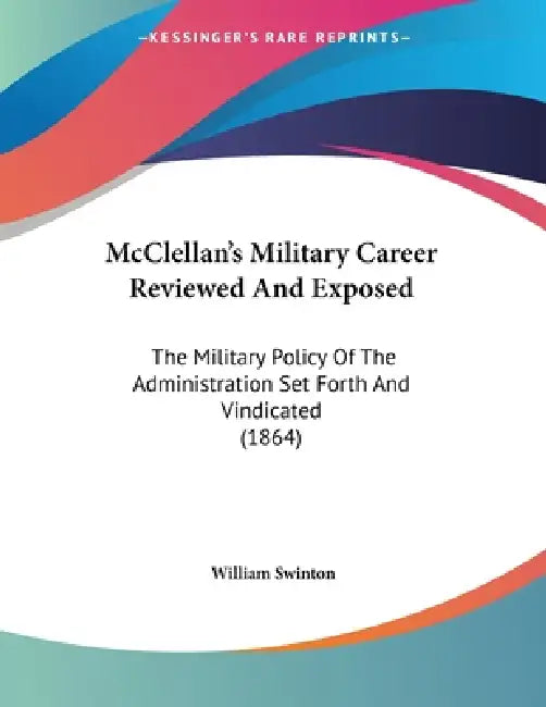 McClellan's Military Career Reviewed And Exposed: The Military Policy Of The Administration Set Forth And Vindicated (1864) by William Swinton