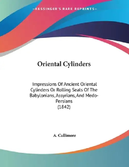 Oriental Cylinders: Impressions Of Ancient Oriental Cylinders Or Rolling Seals Of The Babylonians, Assyrians, And Medo-Persians (1842) by A. Cullimore