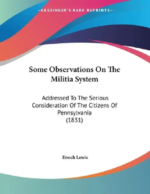 Some Observations On The Militia System: Addressed To The Serious Consideration Of The Citizens Of Pennsylvania (1831) by Enoch Lewis