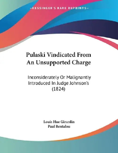 Pulaski Vindicated From An Unsupported Charge: Inconsiderately Or Malignantly Introduced In Judge Johnson's (1824) by Louis Hue Girardin, Paul Bentalou
