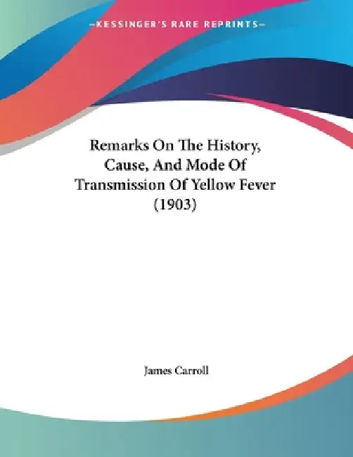 Remarks On The History, Cause, And Mode Of Transmission Of Yellow Fever (1903) by James Carroll