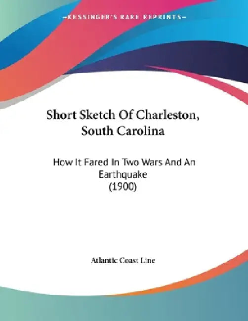 Short Sketch Of Charleston, South Carolina: How It Fared In Two Wars And An Earthquake (1900) by Atlantic Coast Line