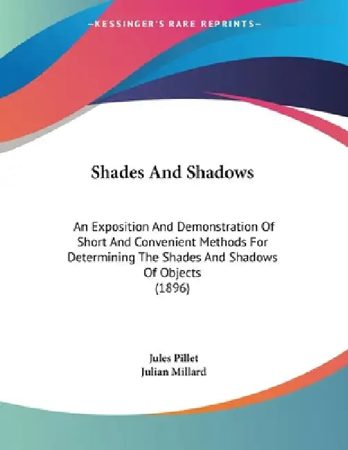 Shades And Shadows: An Exposition And Demonstration Of Short And Convenient Methods For Determining The Shades And Shadows Of Objects (1896) by Jules Pillet, Julian Millard
