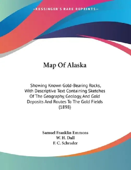 Map Of Alaska: Showing Known Gold-Bearing Rocks, With Descriptive Text Containing Sketches Of The Geography, Geology, And Gold Deposits And Routes To by Samuel Franklin Emmons, W. H. Dall, F. C. Schrader