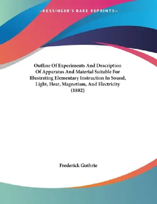 Outline Of Experiments And Description Of Apparatus And Material Suitable For Illustrating Elementary Instruction In Sound, Light, Heat, Magnetism, An by Frederick Guthrie