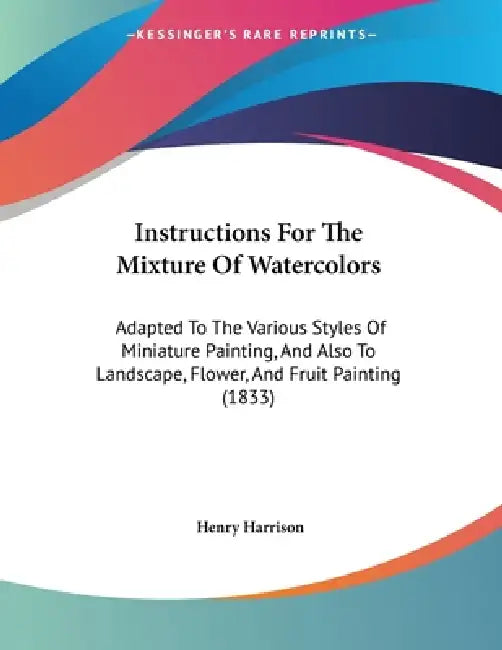 Instructions For The Mixture Of Watercolors: Adapted To The Various Styles Of Miniature Painting, And Also To Landscape, Flower, And Fruit Painting (1 by Henry Harrison