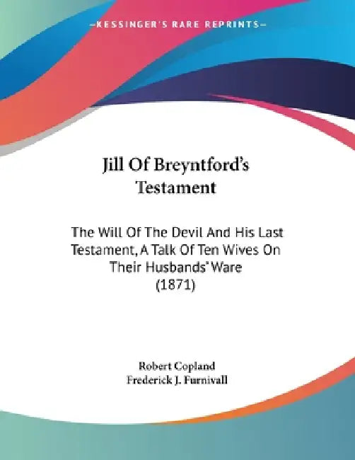 Jill Of Breyntford's Testament: The Will Of The Devil And His Last Testament, A Talk Of Ten Wives On Their Husbands' Ware (1871) by Robert Copland, Frederick J. Furnivall