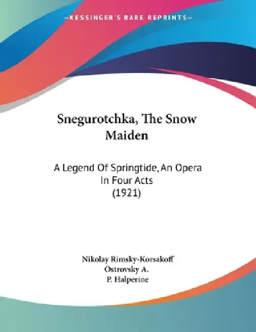 Snegurotchka, The Snow Maiden: A Legend Of Springtide, An Opera In Four Acts (1921) by Nikolay Rimsky-Korsakoff, Ostrovsky a, P. Halperine