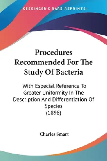 Procedures Recommended For The Study Of Bacteria: With Especial Reference To Greater Uniformity In The Description And Differentiation Of Species (189 by Charles Smart