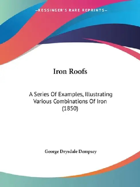 Iron Roofs: A Series Of Examples, Illustrating Various Combinations Of Iron (1850) by George Drysdale Dempsey