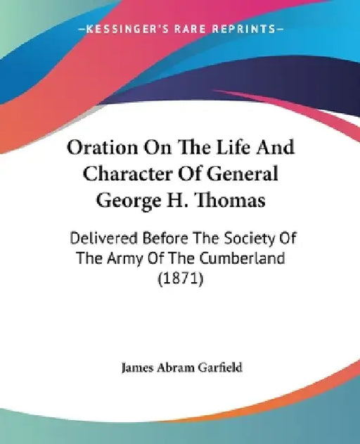 Oration On The Life And Character Of General George H. Thomas: Delivered Before The Society Of The Army Of The Cumberland (1871) by James Abram Garfield