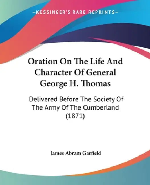 Oration On The Life And Character Of General George H. Thomas: Delivered Before The Society Of The Army Of The Cumberland (1871) by James Abram Garfield