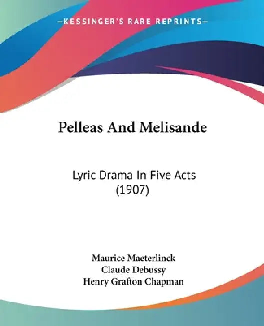 Pelleas And Melisande: Lyric Drama In Five Acts (1907) by Maurice Maeterlinck, Claude Debussy, Henry Grafton Chapman