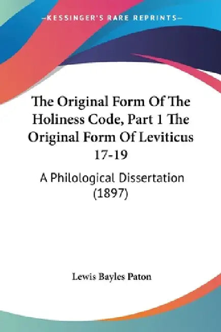 The Original Form Of The Holiness Code, Part 1 The Original Form Of Leviticus 17-19: A Philological Dissertation (1897) by Lewis Bayles Paton