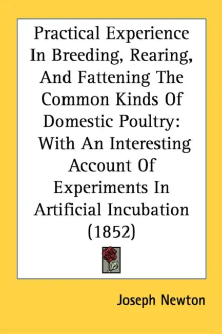 Practical Experience In Breeding, Rearing, And Fattening The Common Kinds Of Domestic Poultry: With An Interesting Account Of Experiments In Artificia by Joseph Newton
