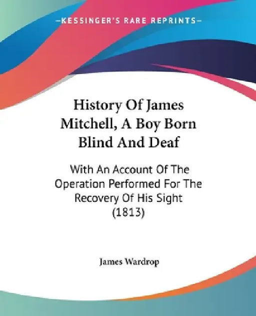 History Of James Mitchell, A Boy Born Blind And Deaf: With An Account Of The Operation Performed For The Recovery Of His Sight (1813) by James Wardrop