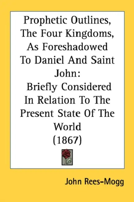 Prophetic Outlines, The Four Kingdoms, As Foreshadowed To Daniel And Saint John: Briefly Considered In Relation To The Present State Of The World (186 by John Rees-Mogg