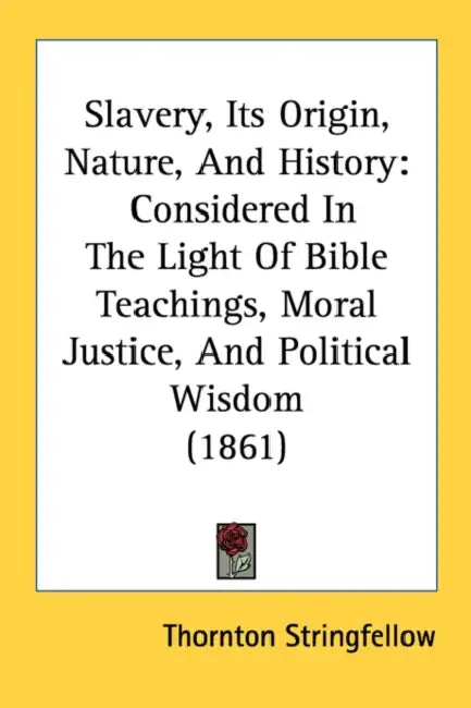 Slavery, Its Origin, Nature, And History: Considered In The Light Of Bible Teachings, Moral Justice, And Political Wisdom (1861) by Thornton Stringfellow