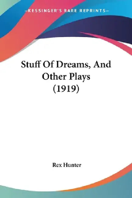 Stuff Of Dreams, And Other Plays (1919) by Rex Hunter