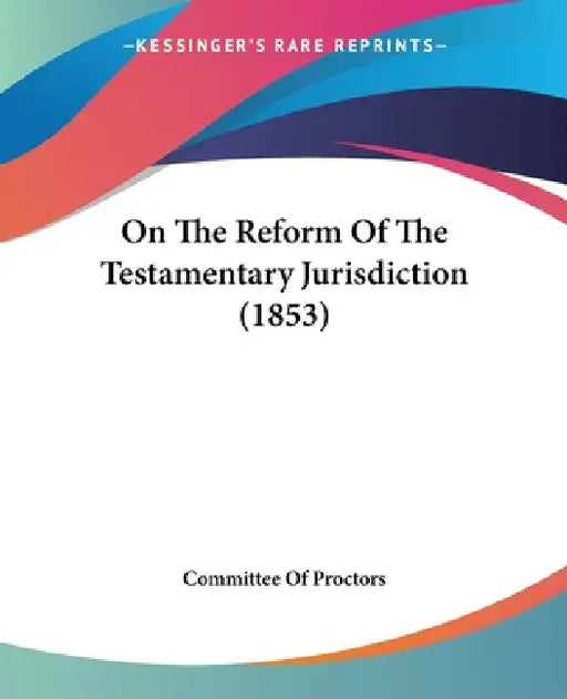 On The Reform Of The Testamentary Jurisdiction (1853) by Committee of Proctors