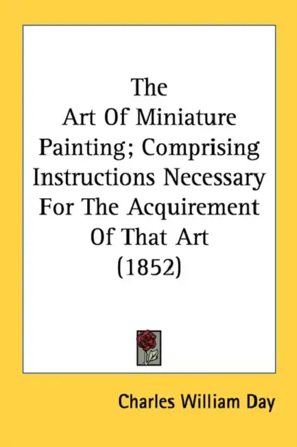 The Art Of Miniature Painting; Comprising Instructions Necessary For The Acquirement Of That Art (1852) by Charles William Day