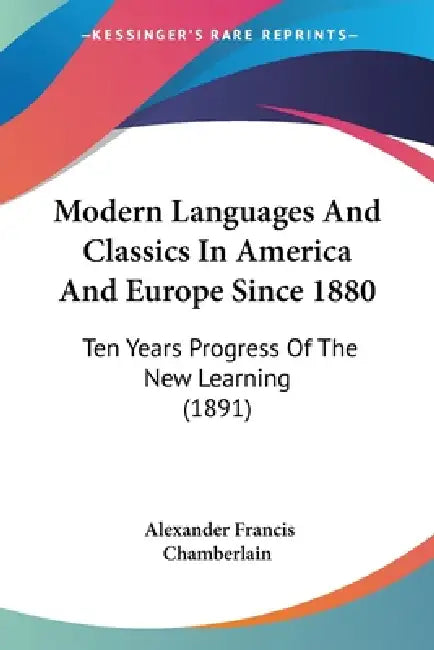 Modern Languages And Classics In America And Europe Since 1880: Ten Years Progress Of The New Learning (1891) by Alexander Francis Chamberlain
