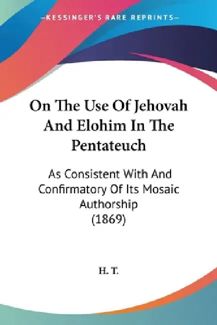 On The Use Of Jehovah And Elohim In The Pentateuch: As Consistent With And Confirmatory Of Its Mosaic Authorship (1869) by H T