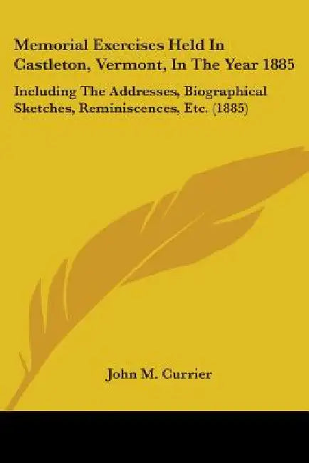 Memorial Exercises Held In Castleton, Vermont, In The Year 1885: Including The Addresses, Biographical Sketches, Reminiscences, Etc. (1885) by John M. Currier
