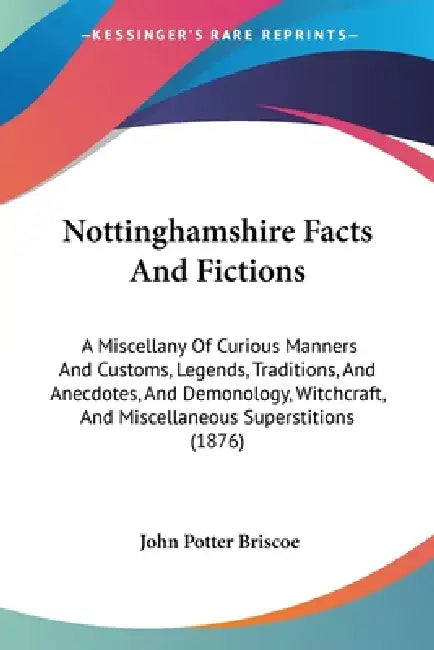 Nottinghamshire Facts And Fictions: A Miscellany Of Curious Manners And Customs, Legends, Traditions, And Anecdotes, And Demonology, Witchcraft, And M by John Potter Briscoe