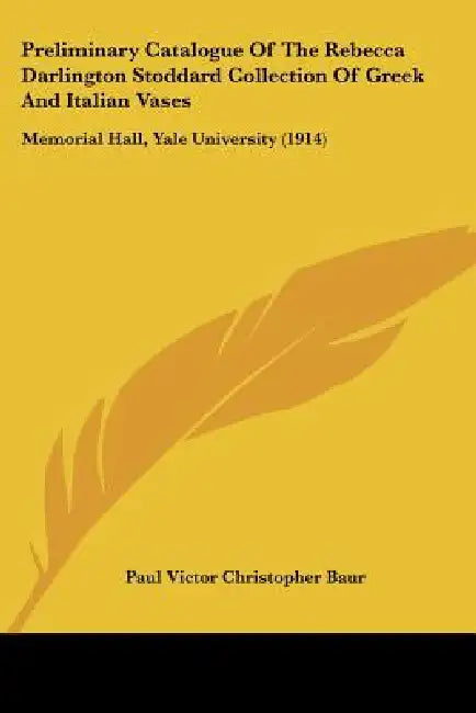 Preliminary Catalogue Of The Rebecca Darlington Stoddard Collection Of Greek And Italian Vases: Memorial Hall, Yale University (1914) by Paul Victor Christopher Baur