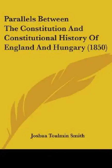 Parallels Between The Constitution And Constitutional History Of England And Hungary (1850) by Joshua Toulmin Smith