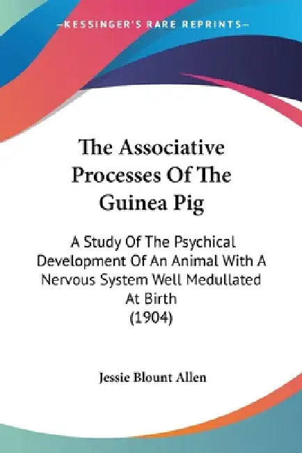 The Associative Processes Of The Guinea Pig: A Study Of The Psychical Development Of An Animal With A Nervous System Well Medullated At Birth (1904) by Jessie Blount Allen
