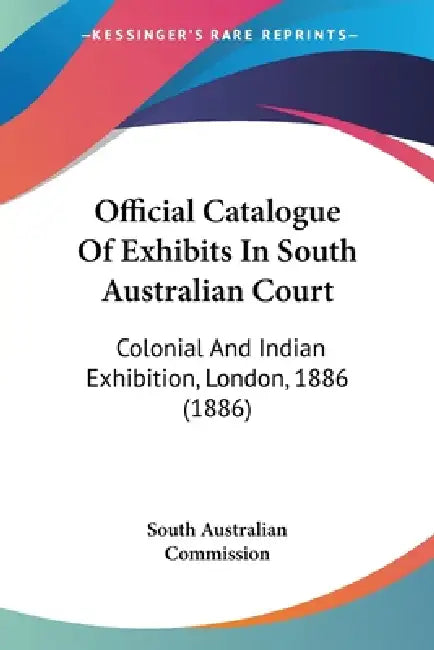 Official Catalogue Of Exhibits In South Australian Court: Colonial And Indian Exhibition, London, 1886 (1886) by South Australian Commission