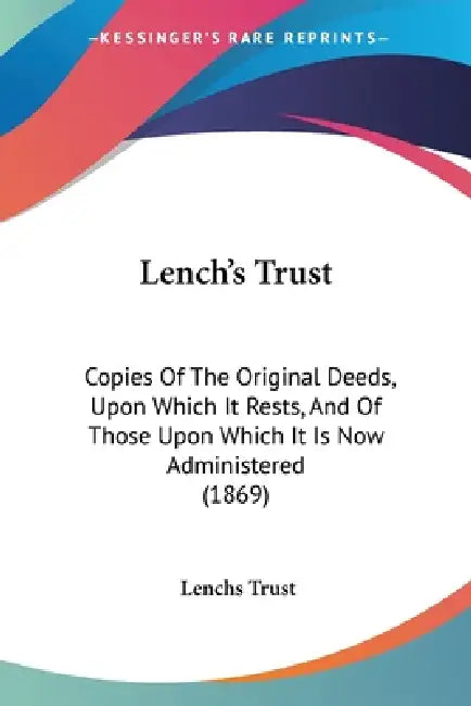 Lench's Trust: Copies Of The Original Deeds, Upon Which It Rests, And Of Those Upon Which It Is Now Administered (1869) by Lenchs Trust