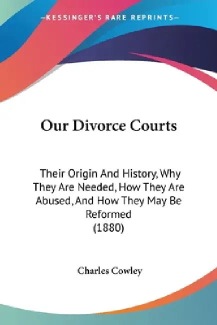 Our Divorce Courts: Their Origin And History, Why They Are Needed, How They Are Abused, And How They May Be Reformed (1880) by Charles Cowley