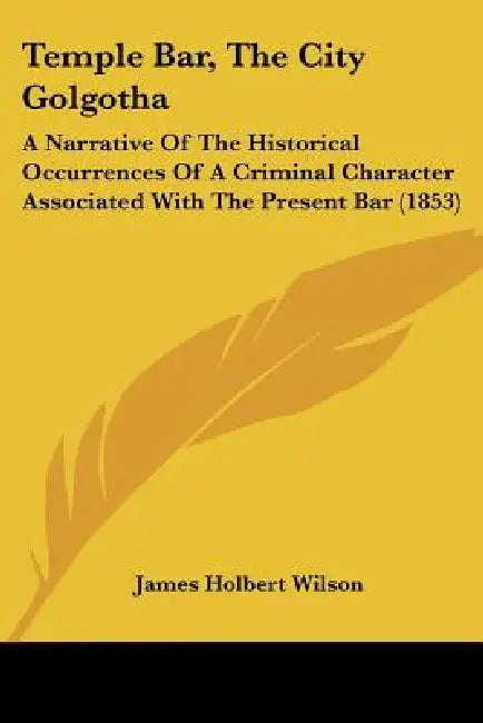 Temple Bar, The City Golgotha: A Narrative Of The Historical Occurrences Of A Criminal Character Associated With The Present Bar (1853) by James Holbert Wilson